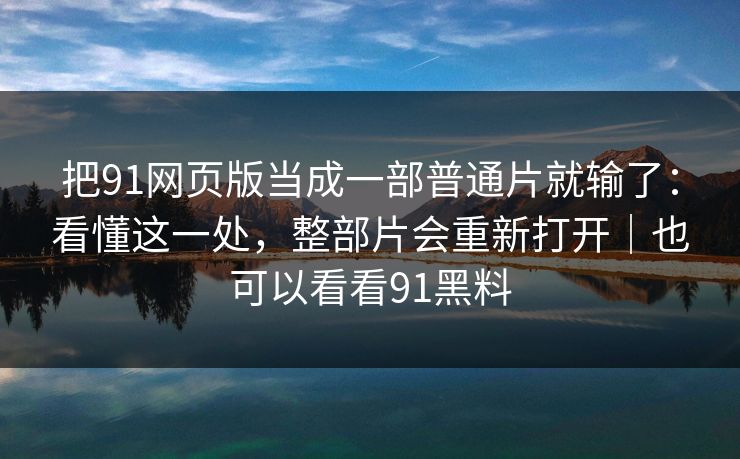把91网页版当成一部普通片就输了：看懂这一处，整部片会重新打开｜也可以看看91黑料