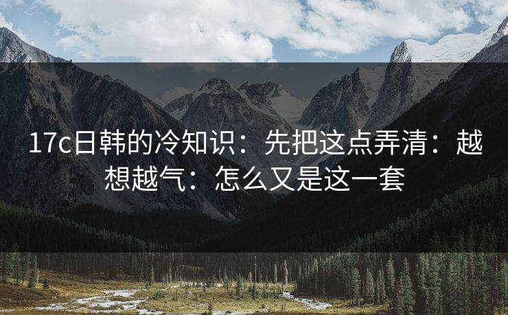 17c日韩的冷知识：先把这点弄清：越想越气：怎么又是这一套