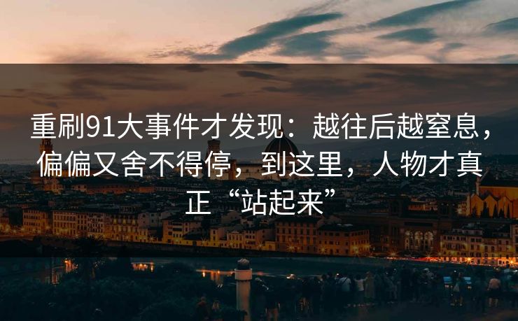 重刷91大事件才发现：越往后越窒息，偏偏又舍不得停，到这里，人物才真正“站起来”