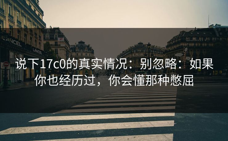 说下17c0的真实情况：别忽略：如果你也经历过，你会懂那种憋屈
