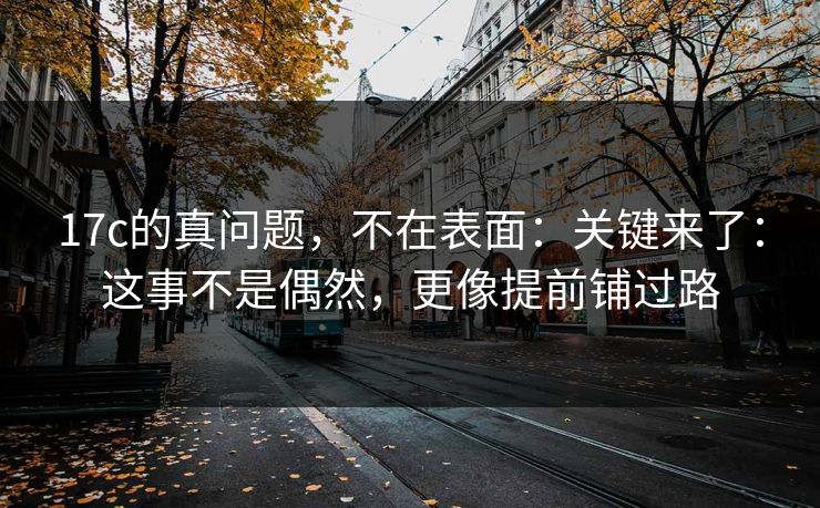 17c的真问题，不在表面：关键来了：这事不是偶然，更像提前铺过路