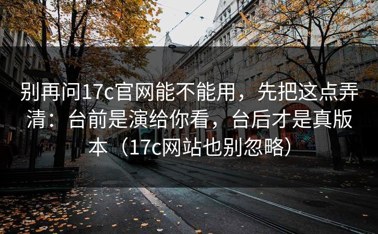 别再问17c官网能不能用，先把这点弄清：台前是演给你看，台后才是真版本（17c网站也别忽略）