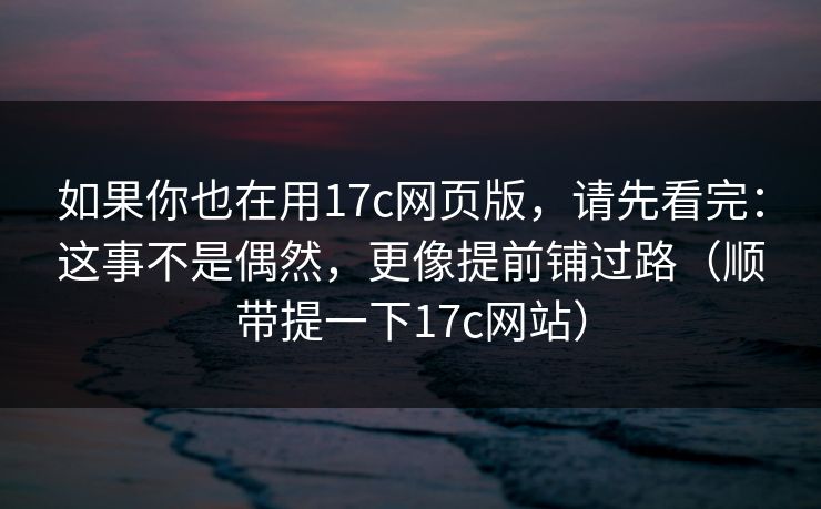 如果你也在用17c网页版，请先看完：这事不是偶然，更像提前铺过路（顺带提一下17c网站）