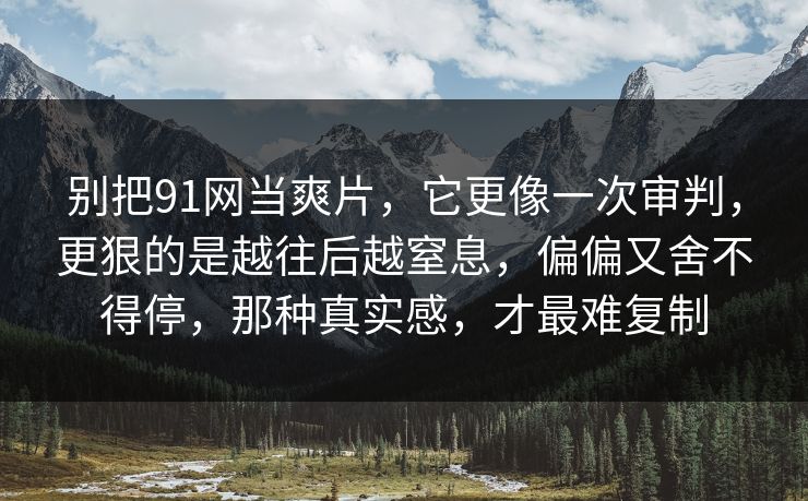 别把91网当爽片，它更像一次审判，更狠的是越往后越窒息，偏偏又舍不得停，那种真实感，才最难复制