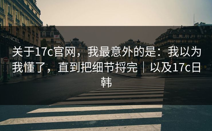 关于17c官网，我最意外的是：我以为我懂了，直到把细节捋完｜以及17c日韩
