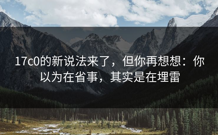 17c0的新说法来了，但你再想想：你以为在省事，其实是在埋雷