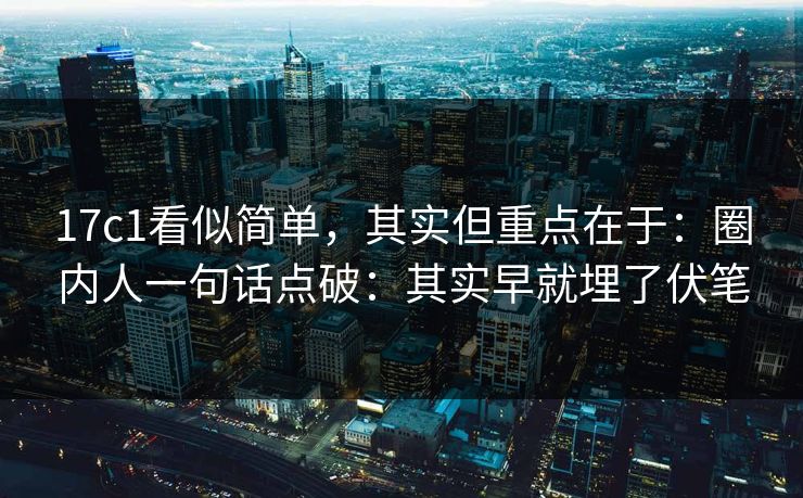 17c1看似简单，其实但重点在于：圈内人一句话点破：其实早就埋了伏笔