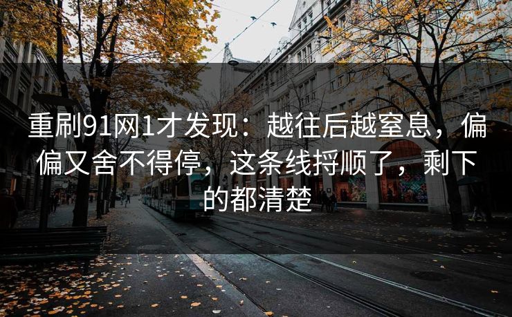重刷91网1才发现：越往后越窒息，偏偏又舍不得停，这条线捋顺了，剩下的都清楚