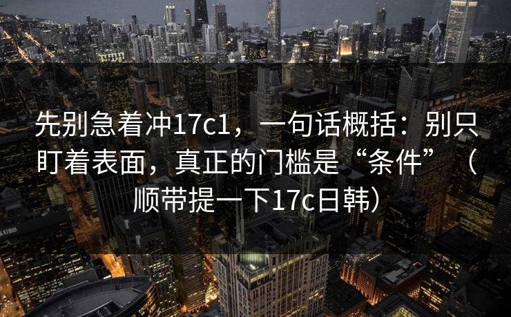 先别急着冲17c1，一句话概括：别只盯着表面，真正的门槛是“条件”（顺带提一下17c日韩）