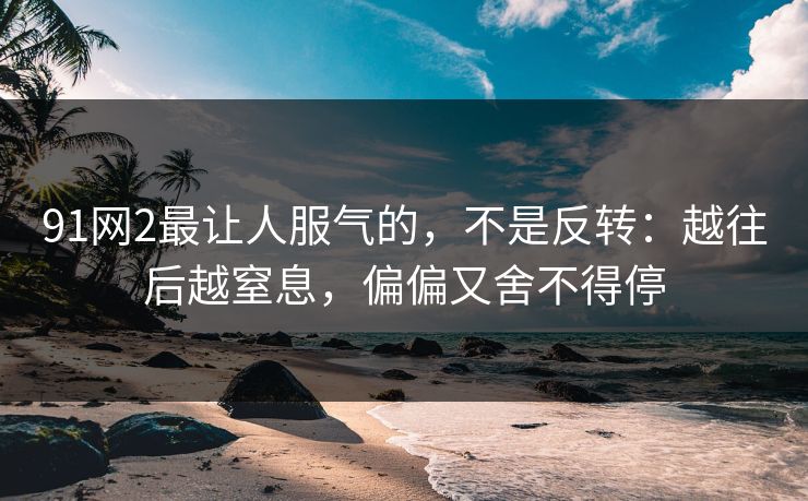 91网2最让人服气的，不是反转：越往后越窒息，偏偏又舍不得停