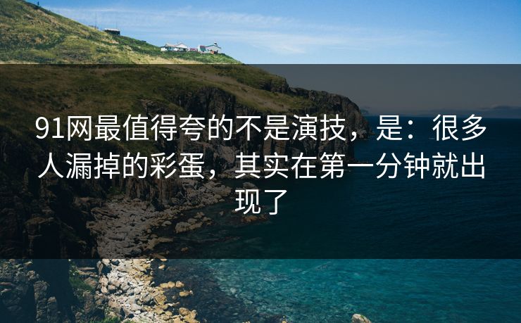 91网最值得夸的不是演技，是：很多人漏掉的彩蛋，其实在第一分钟就出现了