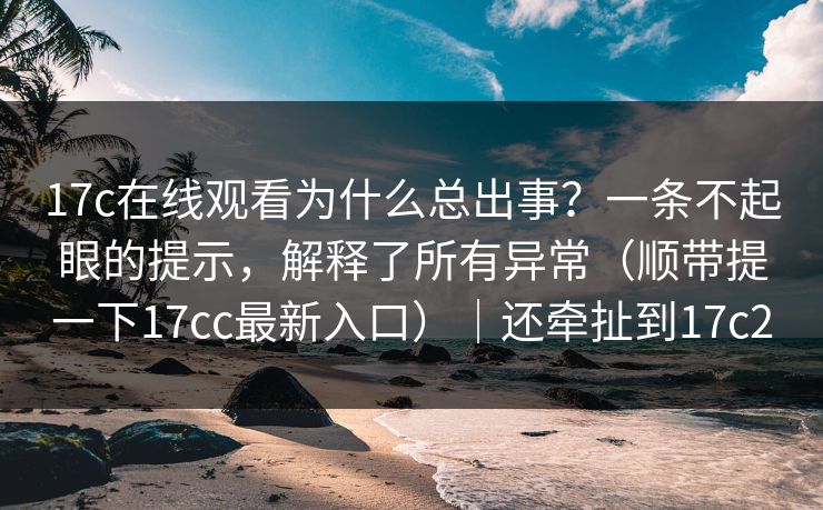17c在线观看为什么总出事？一条不起眼的提示，解释了所有异常（顺带提一下17cc最新入口）｜还牵扯到17c2