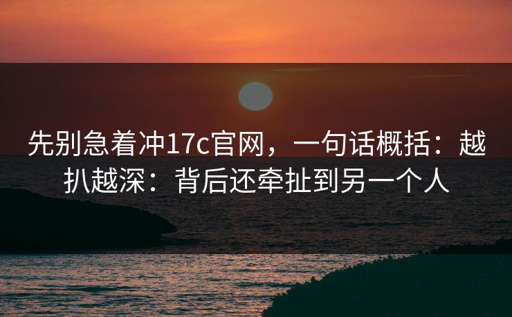 先别急着冲17c官网，一句话概括：越扒越深：背后还牵扯到另一个人