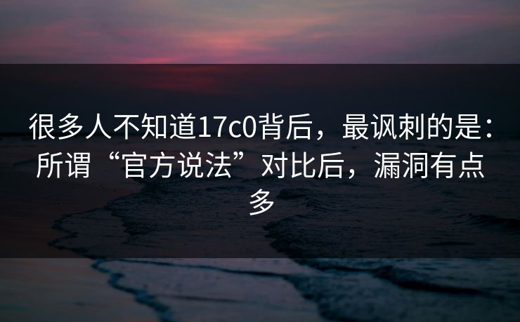 很多人不知道17c0背后，最讽刺的是：所谓“官方说法”对比后，漏洞有点多