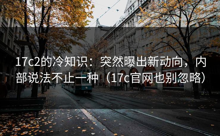 17c2的冷知识：突然曝出新动向，内部说法不止一种（17c官网也别忽略）