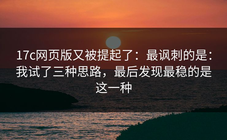 17c网页版又被提起了：最讽刺的是：我试了三种思路，最后发现最稳的是这一种