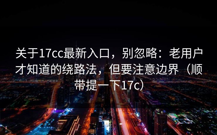 关于17cc最新入口，别忽略：老用户才知道的绕路法，但要注意边界（顺带提一下17c）