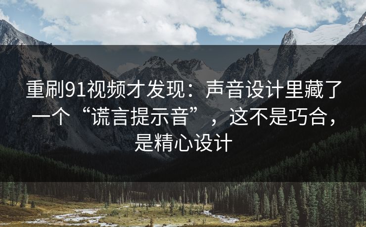 重刷91视频才发现：声音设计里藏了一个“谎言提示音”，这不是巧合，是精心设计
