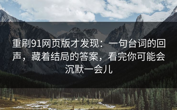 重刷91网页版才发现：一句台词的回声，藏着结局的答案，看完你可能会沉默一会儿