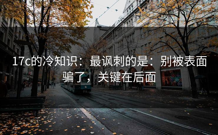 17c的冷知识：最讽刺的是：别被表面骗了，关键在后面