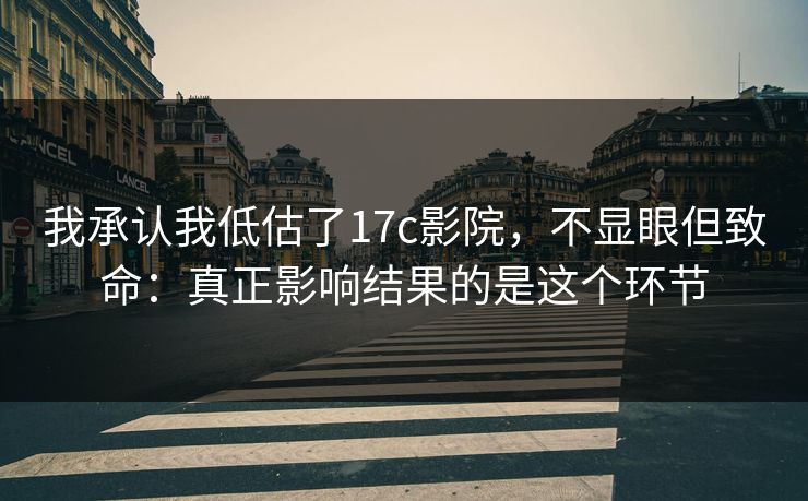 我承认我低估了17c影院，不显眼但致命：真正影响结果的是这个环节