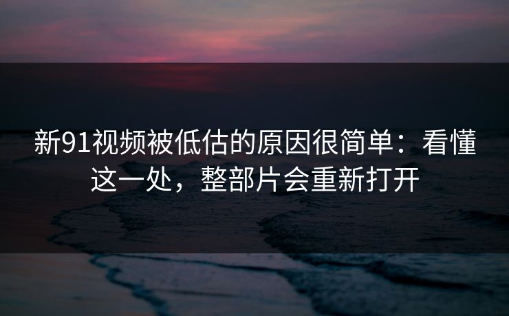 新91视频被低估的原因很简单：看懂这一处，整部片会重新打开