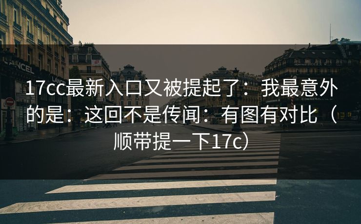 17cc最新入口又被提起了：我最意外的是：这回不是传闻：有图有对比（顺带提一下17c）