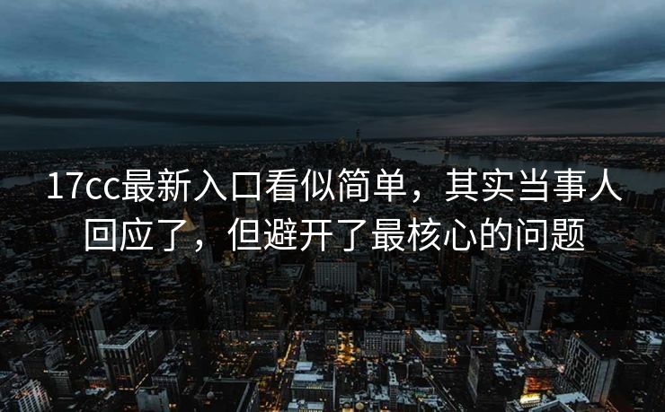 17cc最新入口看似简单，其实当事人回应了，但避开了最核心的问题