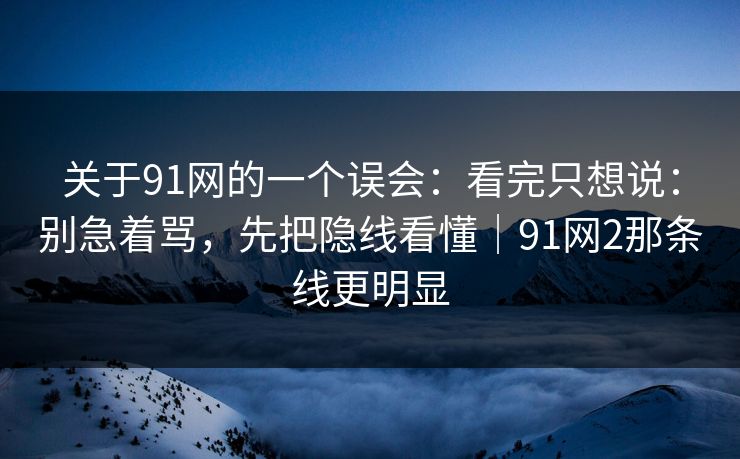 关于91网的一个误会：看完只想说：别急着骂，先把隐线看懂｜91网2那条线更明显