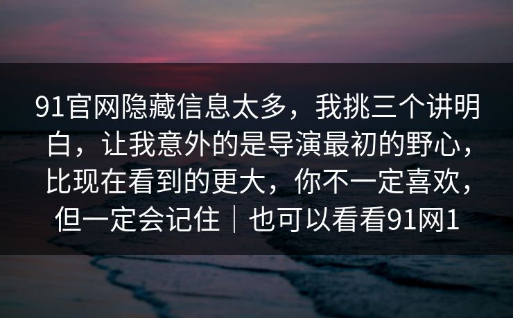 91官网隐藏信息太多，我挑三个讲明白，让我意外的是导演最初的野心，比现在看到的更大，你不一定喜欢，但一定会记住｜也可以看看91网1