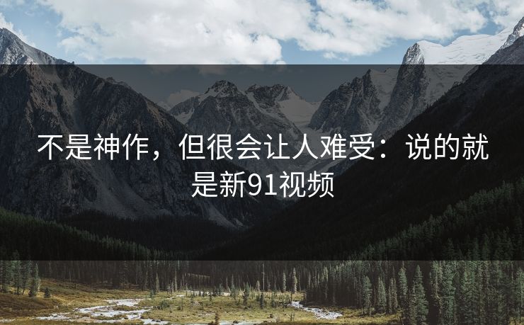 不是神作，但很会让人难受：说的就是新91视频