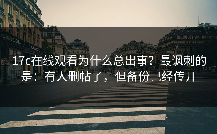 17c在线观看为什么总出事？最讽刺的是：有人删帖了，但备份已经传开