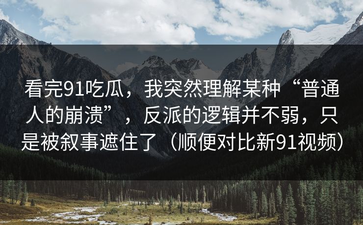 看完91吃瓜，我突然理解某种“普通人的崩溃”，反派的逻辑并不弱，只是被叙事遮住了（顺便对比新91视频）