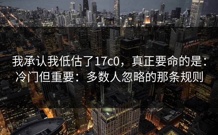 我承认我低估了17c0,真正要命的是:冷门但重要:多数人忽略的那条规则 我承认我低估了17c0,真正要命的是:冷门但重要:多数人忽略的那条规则