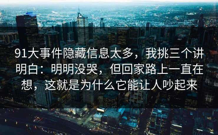 91大事件隐藏信息太多，我挑三个讲明白：明明没哭，但回家路上一直在想，这就是为什么它能让人吵起来