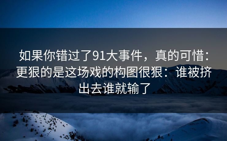 如果你错过了91大事件，真的可惜：更狠的是这场戏的构图很狠：谁被挤出去谁就输了