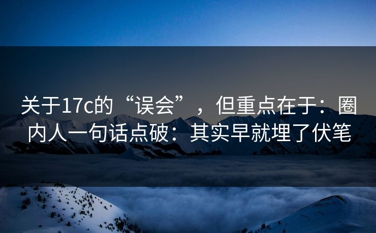 关于17c的“误会”，但重点在于：圈内人一句话点破：其实早就埋了伏笔
