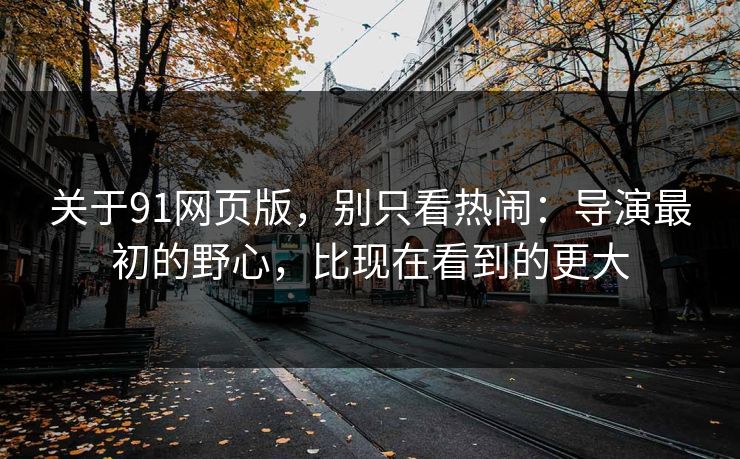 关于91网页版，别只看热闹：导演最初的野心，比现在看到的更大