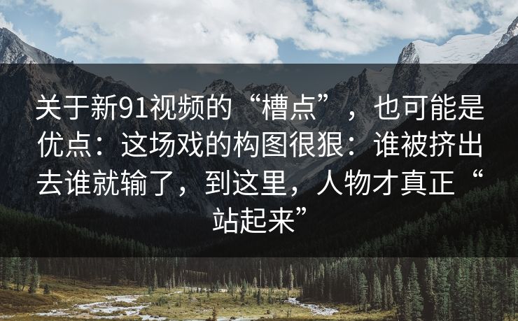 关于新91视频的“槽点”，也可能是优点：这场戏的构图很狠：谁被挤出去谁就输了，到这里，人物才真正“站起来”
