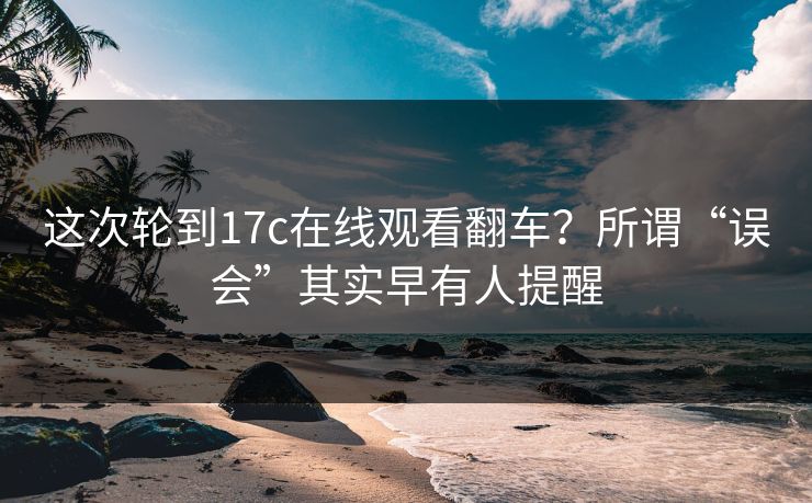 这次轮到17c在线观看翻车？所谓“误会”其实早有人提醒