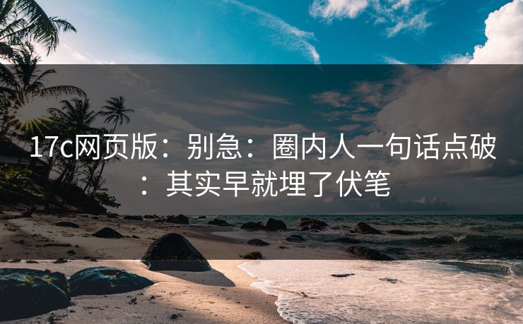 17c网页版：别急：圈内人一句话点破：其实早就埋了伏笔
