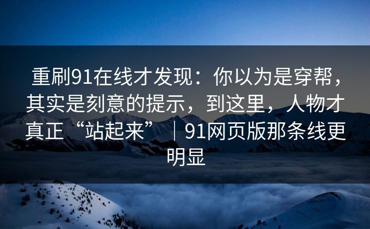 重刷91在线才发现:你以为是穿帮,其实是刻意的提示,到这里,人物才真正“站起来”|91网页版那条线更明显 重刷91在线才发现:你以为是穿帮,其实是刻意的提示,到这里,人物才真正“站起来”|91网页版那条线更明显