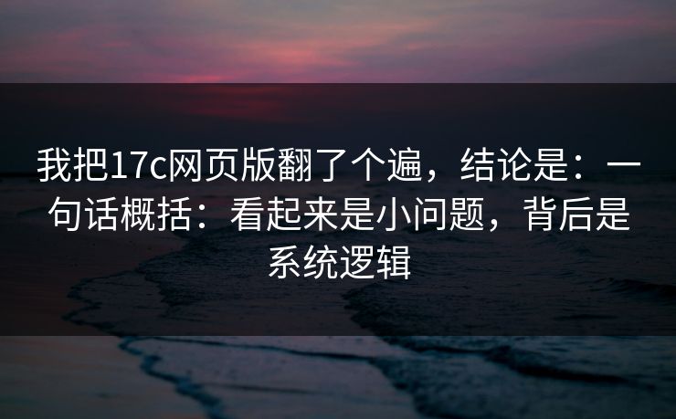 我把17c网页版翻了个遍，结论是：一句话概括：看起来是小问题，背后是系统逻辑