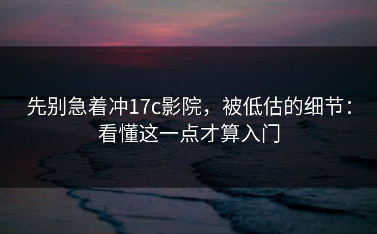 先别急着冲17c影院,被低估的细节:看懂这一点才算入门 先别急着冲17c影院,被低估的细节:看懂这一点才算入门