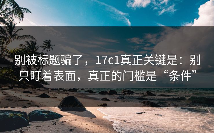 别被标题骗了，17c1真正关键是：别只盯着表面，真正的门槛是“条件”