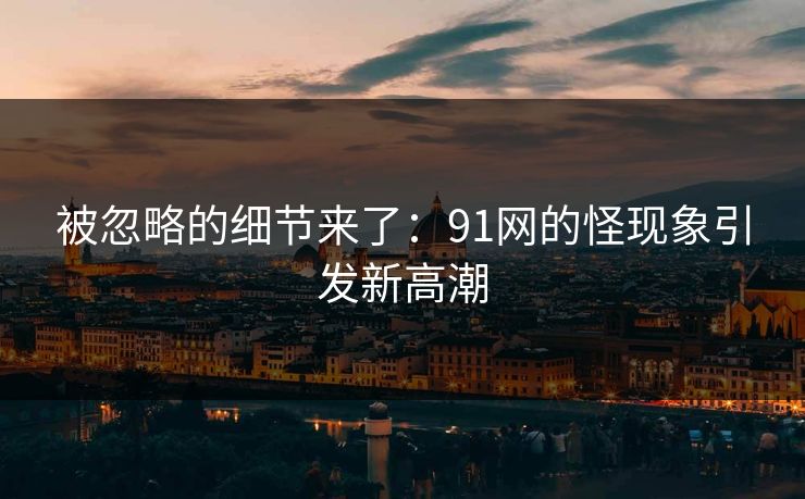 被忽略的细节来了：91网的怪现象引发新高潮