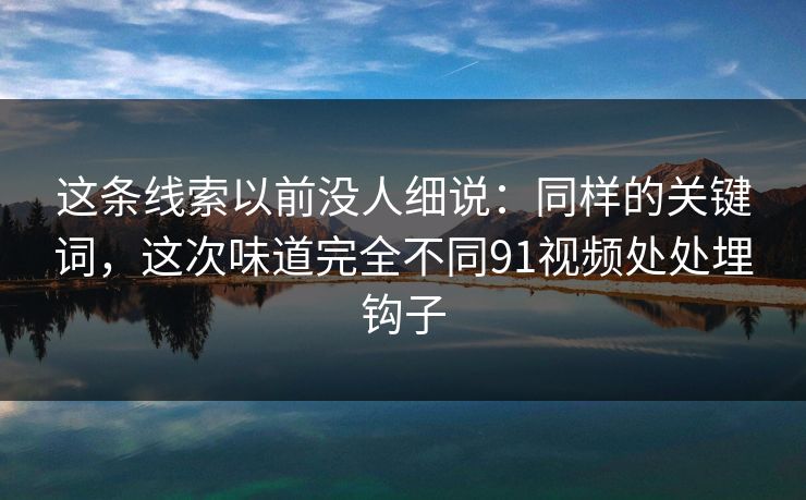 这条线索以前没人细说：同样的关键词，这次味道完全不同91视频处处埋钩子