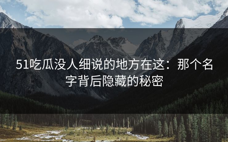 51吃瓜没人细说的地方在这:那个名字背后隐藏的秘密 51吃瓜没人细说的地方在这:那个名字背后隐藏的秘密