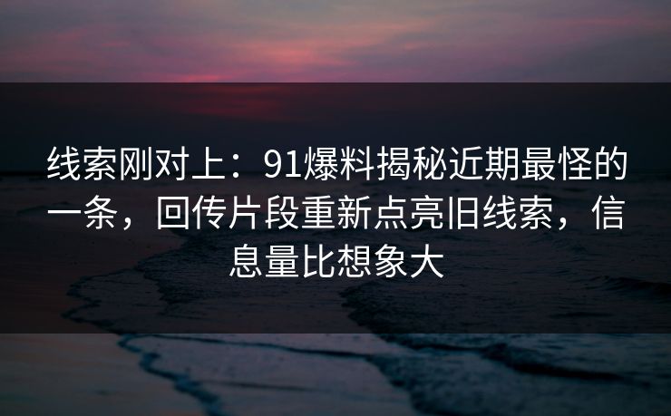 线索刚对上：91爆料揭秘近期最怪的一条，回传片段重新点亮旧线索，信息量比想象大
