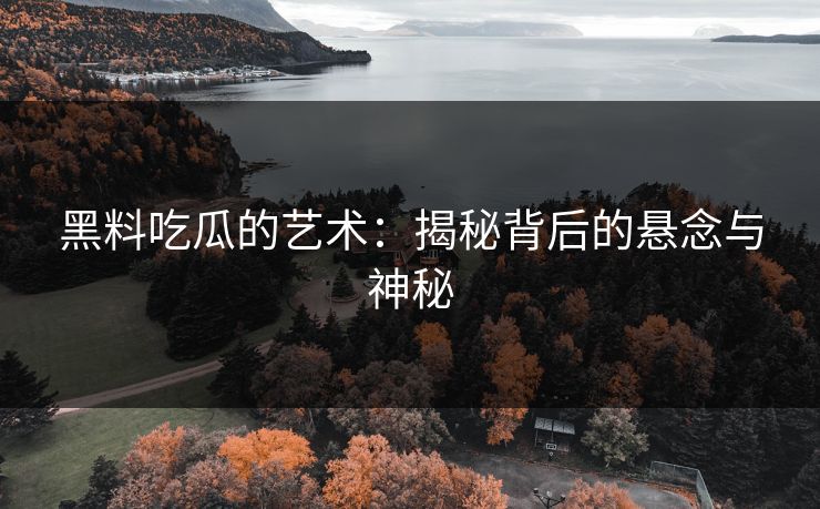 黑料吃瓜的艺术：揭秘背后的悬念与神秘